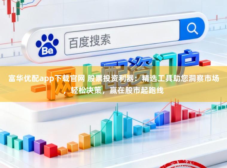 富华优配app下载官网 股票投资利器：精选工具助您洞察市场，轻松决策，赢在股市起跑线