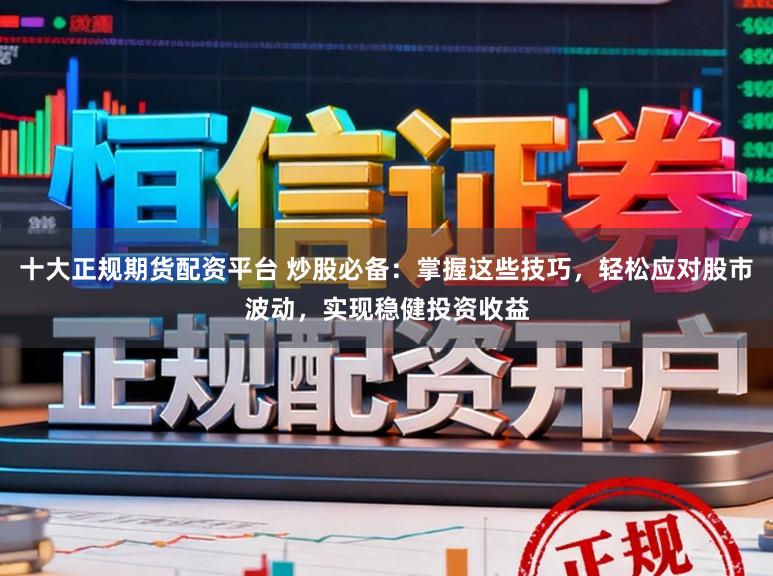 十大正规期货配资平台 炒股必备：掌握这些技巧，轻松应对股市波动，实现稳健投资收益