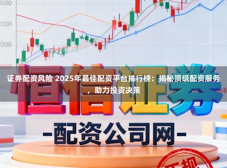 证券配资风险 2025年最佳配资平台排行榜：揭秘顶级配资服务，助力投资决策