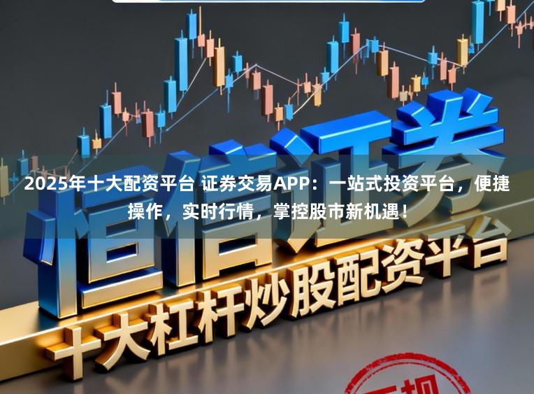 2025年十大配资平台 证券交易APP：一站式投资平台，便捷操作，实时行情，掌控股市新机遇！