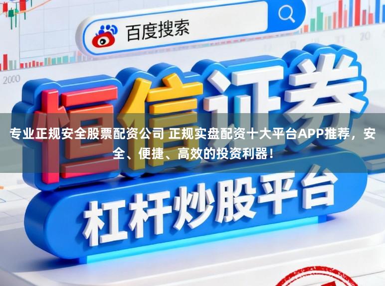 专业正规安全股票配资公司 正规实盘配资十大平台APP推荐，安全、便捷、高效的投资利器！