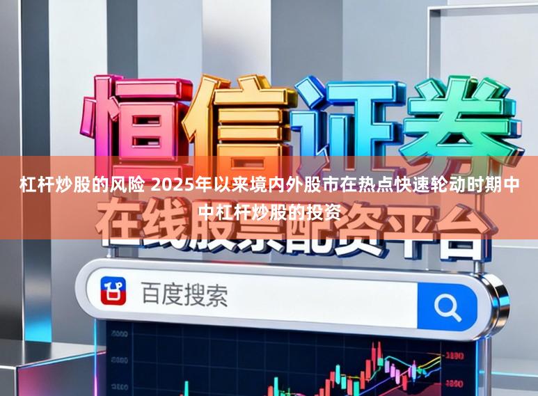 杠杆炒股的风险 2025年以来境内外股市在热点快速轮动时期中中杠杆炒股的投资