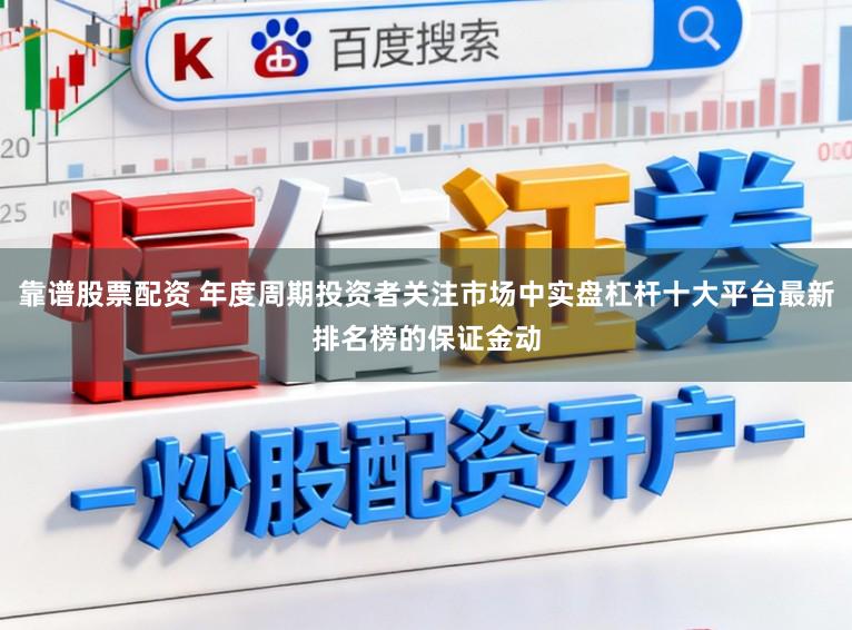 靠谱股票配资 年度周期投资者关注市场中实盘杠杆十大平台最新排名榜的保证金动