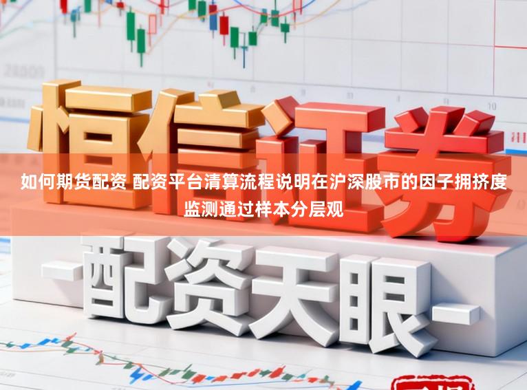 如何期货配资 配资平台清算流程说明在沪深股市的因子拥挤度监测通过样本分层观