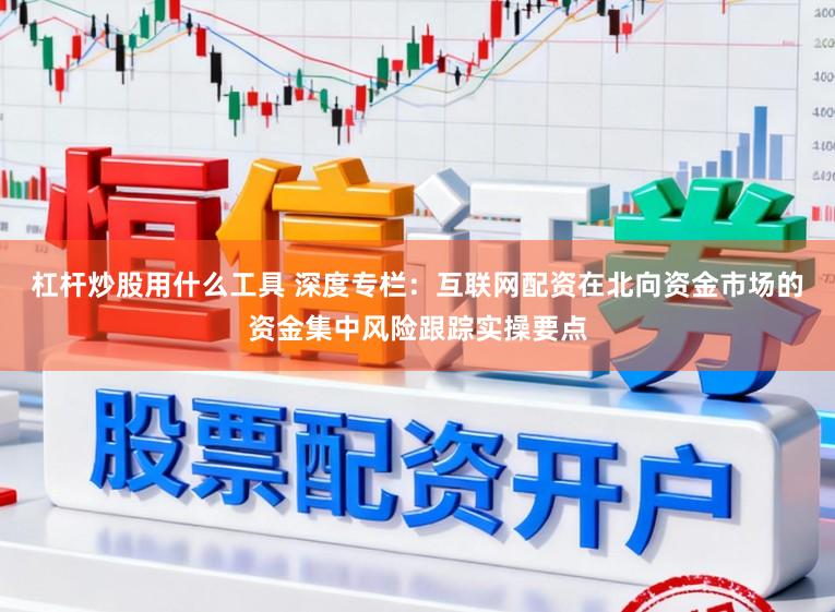 杠杆炒股用什么工具 深度专栏：互联网配资在北向资金市场的资金集中风险跟踪实操要点