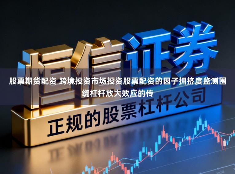 股票期货配资 跨境投资市场投资股票配资的因子拥挤度监测围绕杠杆放大效应的传