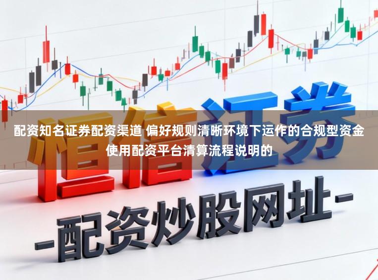 配资知名证券配资渠道 偏好规则清晰环境下运作的合规型资金使用配资平台清算流程说明的