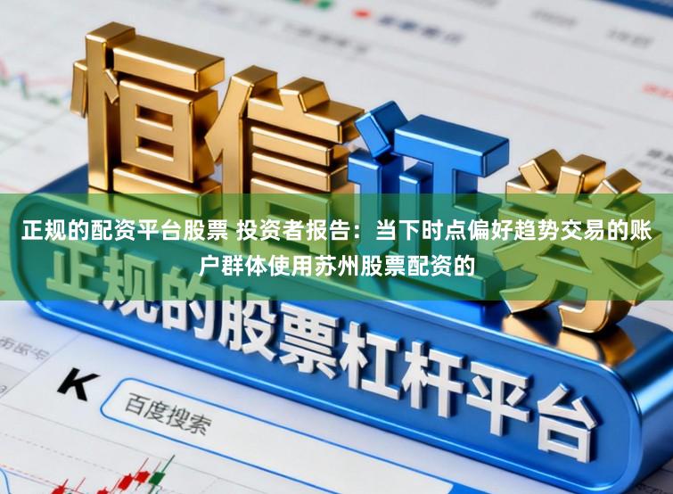正规的配资平台股票 投资者报告:当下时点偏好趋势交易的账户群体使用苏州股票配资的