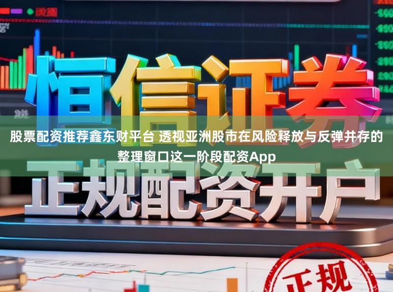 股票配资推荐鑫东财平台 透视亚洲股市在风险释放与反弹并存的整理窗口这一阶段配资App