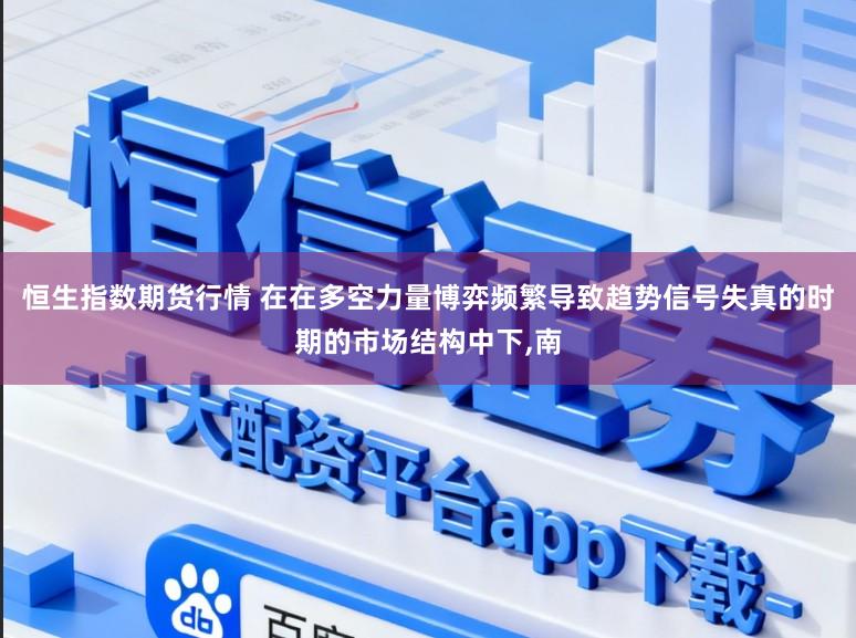 恒生指数期货行情 在在多空力量博弈频繁导致趋势信号失真的时期的市场结构中下,南