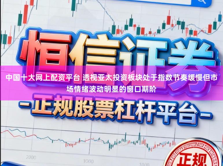 中国十大网上配资平台 透视亚太投资板块处于指数节奏缓慢但市场情绪波动明显的窗口期阶