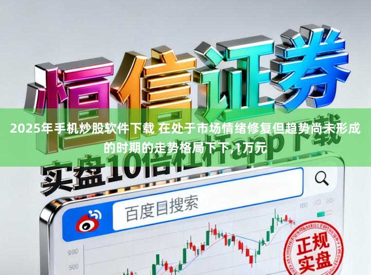 2025年手机炒股软件下载 在处于市场情绪修复但趋势尚未形成的时期的走势格局下下，1万元