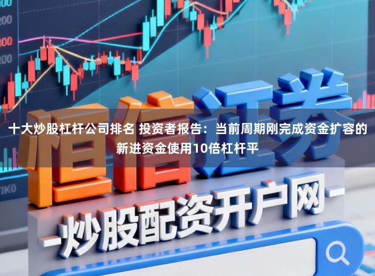 十大炒股杠杆公司排名 投资者报告：当前周期刚完成资金扩容的新进资金使用10倍杠杆平