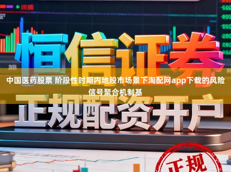 中国医药股票 阶段性时期内地股市场景下淘配网app下载的风险信号聚合机制基