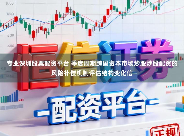 专业深圳股票配资平台 季度周期跨国资本市场炒股炒股配资的风险补偿机制评估结构变化信