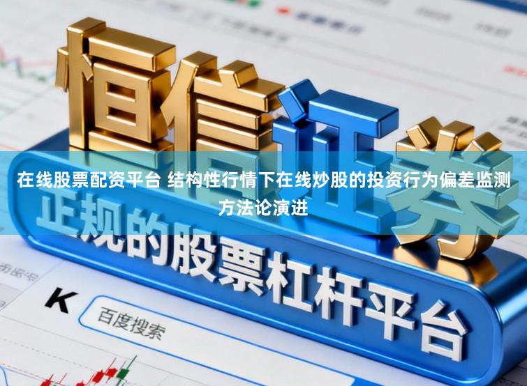 在线股票配资平台 结构性行情下在线炒股的投资行为偏差监测方法论演进