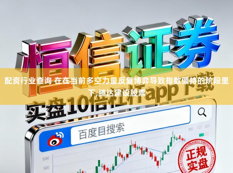 配资行业查询 在在当前多空力量反复博弈导致指数僵持的阶段里下，腾达建设股票