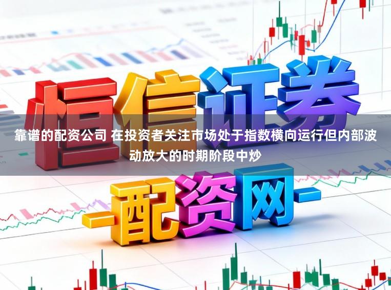 靠谱的配资公司 在投资者关注市场处于指数横向运行但内部波动放大的时期阶段中炒