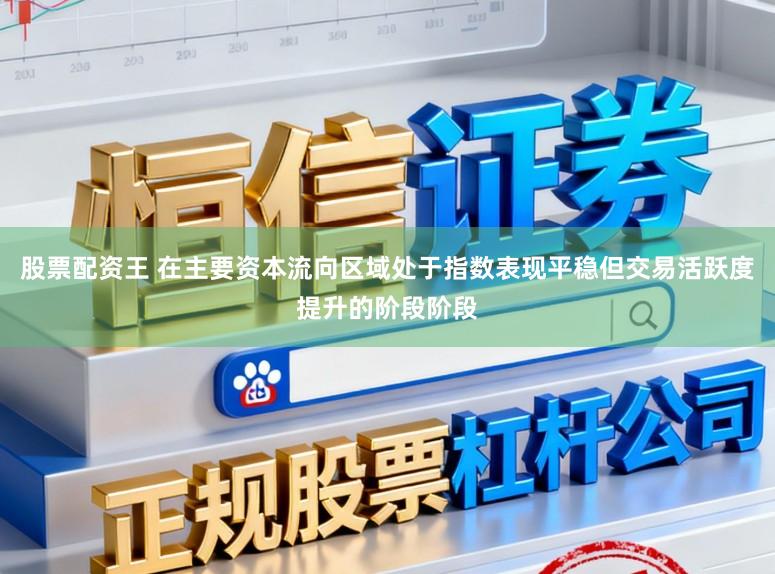股票配资王 在主要资本流向区域处于指数表现平稳但交易活跃度提升的阶段阶段