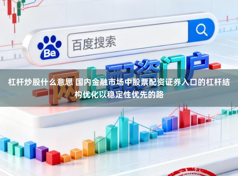 杠杆炒股什么意思 国内金融市场中股票配资证券入口的杠杆结构优化以稳定性优先的路