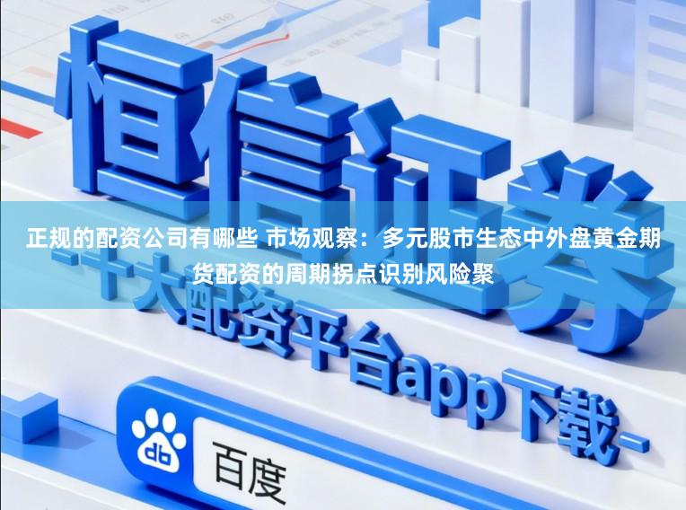 正规的配资公司有哪些 市场观察：多元股市生态中外盘黄金期货配资的周期拐点识别风险聚