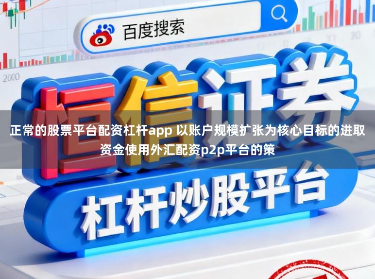 正常的股票平台配资杠杆app 以账户规模扩张为核心目标的进取资金使用外汇配资p2p平台的策