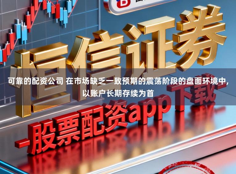 可靠的配资公司 在市场缺乏一致预期的震荡阶段的盘面环境中，以账户长期存续为首