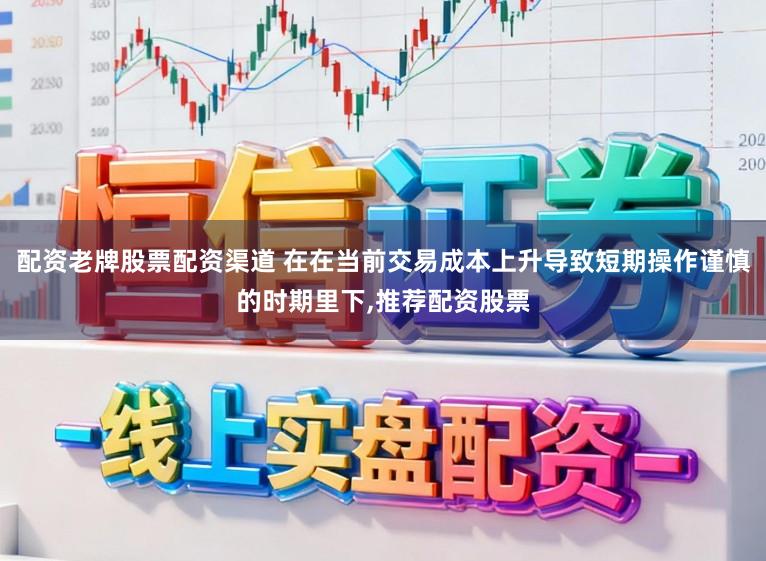 配资老牌股票配资渠道 在在当前交易成本上升导致短期操作谨慎的时期里下，推荐配资股票