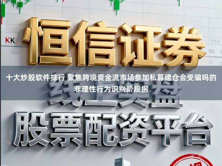 十大炒股软件排行 聚焦跨境资金流市场参加私募建仓会受骗吗的非理性行为识别阶段拐