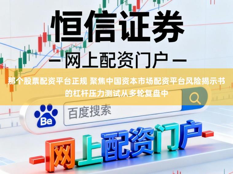 那个股票配资平台正规 聚焦中国资本市场配资平台风险揭示书的杠杆压力测试从多轮复盘中