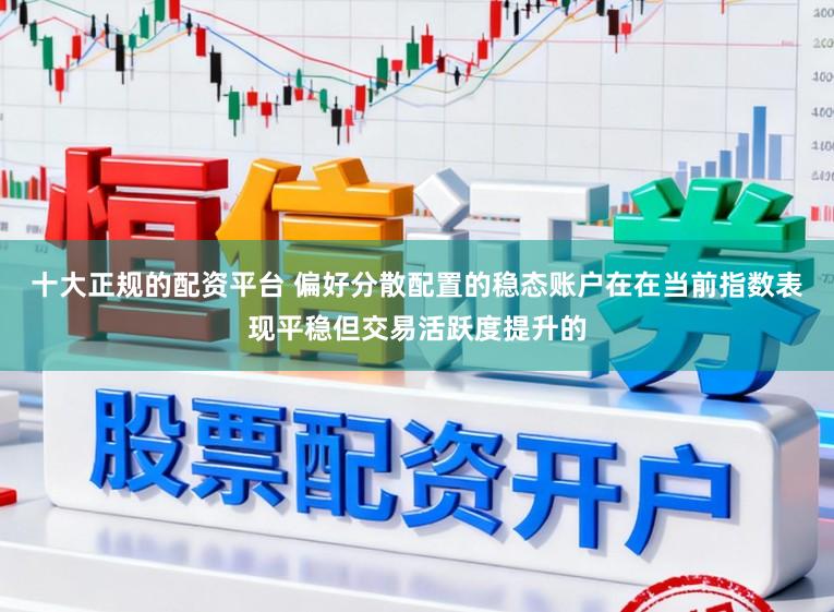 十大正规的配资平台 偏好分散配置的稳态账户在在当前指数表现平稳但交易活跃度提升的