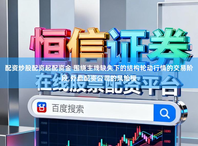 配资炒股配资起配资金 围绕主线缺失下的结构轮动行情的交易阶段,外盘配资公司的风险模