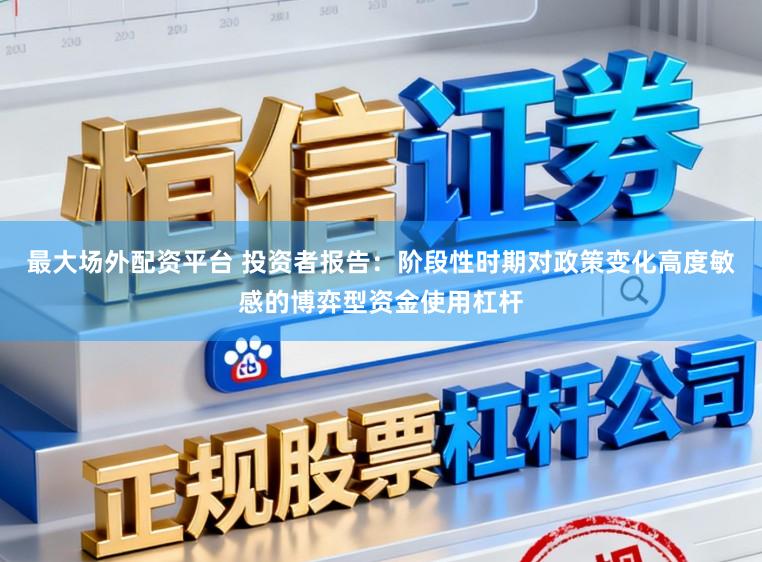 最大场外配资平台 投资者报告：阶段性时期对政策变化高度敏感的博弈型资金使用杠杆