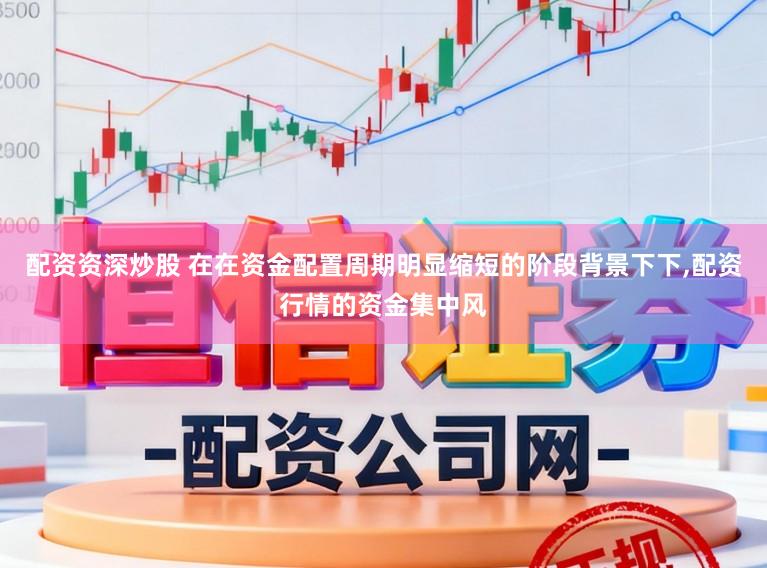 配资资深炒股 在在资金配置周期明显缩短的阶段背景下下,配资行情的资金集中风
