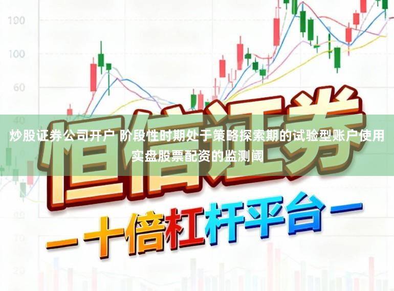 炒股证券公司开户 阶段性时期处于策略探索期的试验型账户使用实盘股票配资的监测阈