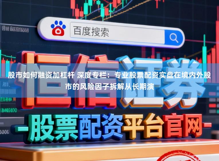 股市如何融资加杠杆 深度专栏：专业股票配资实盘在境内外股市的风险因子拆解从长期演