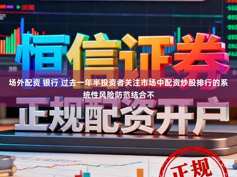 场外配资 银行 过去一年半投资者关注市场中配资炒股排行的系统性风险防范结合不