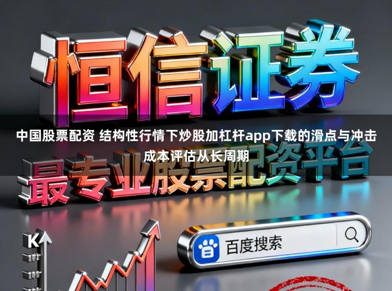中国股票配资 结构性行情下炒股加杠杆app下载的滑点与冲击成本评估从长周期