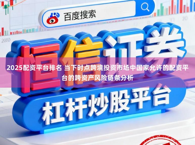 2025配资平台排名 当下时点跨境投资市场中国家允许的配资平台的跨资产风险链条分析