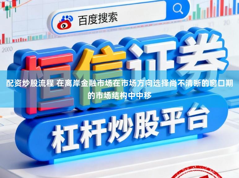 配资炒股流程 在离岸金融市场在市场方向选择尚不清晰的窗口期的市场结构中中移