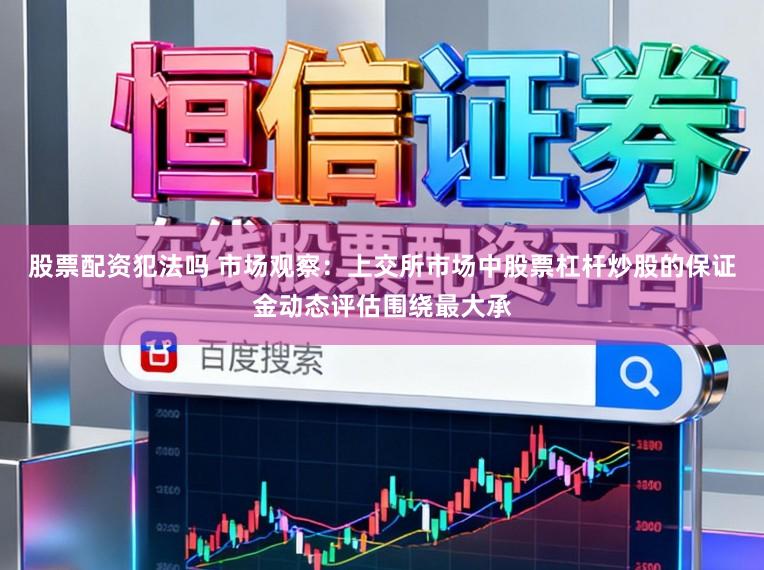 股票配资犯法吗 市场观察：上交所市场中股票杠杆炒股的保证金动态评估围绕最大承