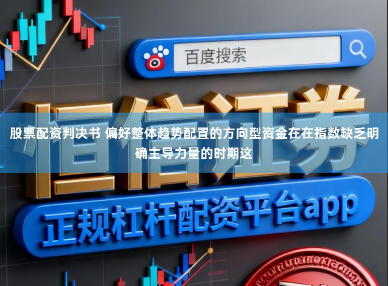 股票配资判决书 偏好整体趋势配置的方向型资金在在指数缺乏明确主导力量的时期这