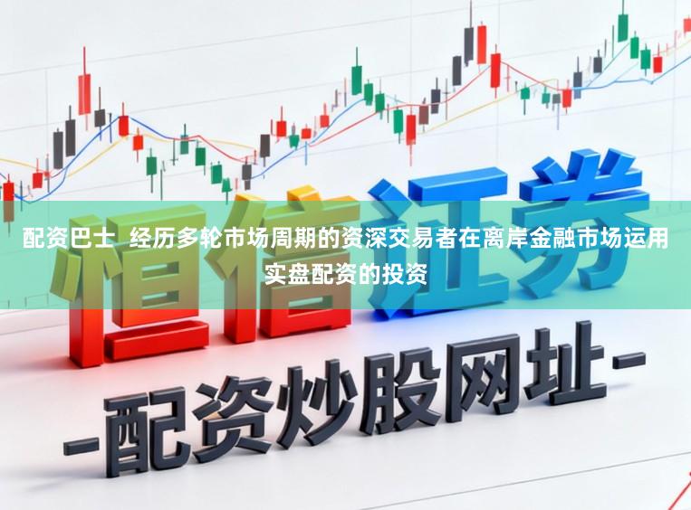 配资巴士  经历多轮市场周期的资深交易者在离岸金融市场运用实盘配资的投资