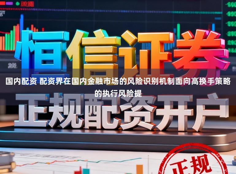 国内配资 配资界在国内金融市场的风险识别机制面向高换手策略的执行风险提
