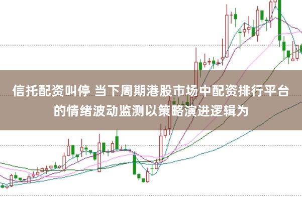 信托配资叫停 当下周期港股市场中配资排行平台的情绪波动监测以策略演进逻辑为