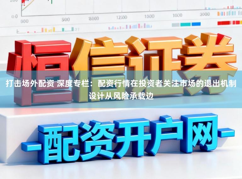 打击场外配资 深度专栏：配资行情在投资者关注市场的退出机制设计从风险承载边