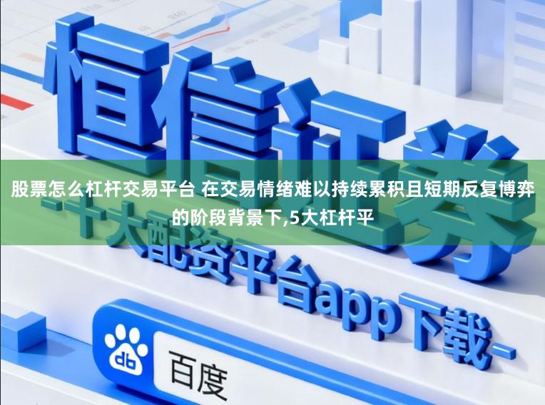 股票怎么杠杆交易平台 在交易情绪难以持续累积且短期反复博弈的阶段背景下，5大杠杆平