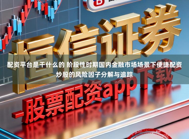 配资平台是干什么的 阶段性时期国内金融市场场景下便捷配资炒股的风险因子分解与追踪