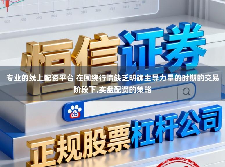 专业的线上配资平台 在围绕行情缺乏明确主导力量的时期的交易阶段下，实盘配资的策略