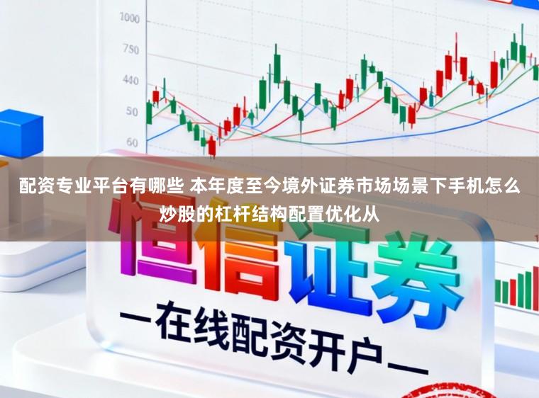 配资专业平台有哪些 本年度至今境外证券市场场景下手机怎么炒股的杠杆结构配置优化从
